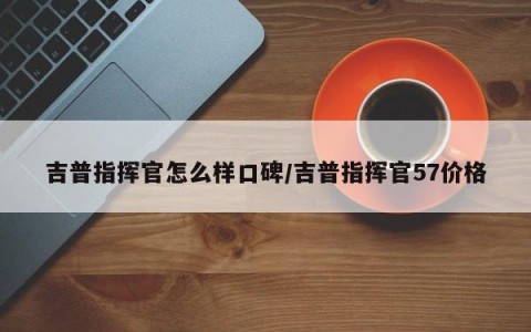 吉普指挥官怎么样口碑/吉普指挥官57价格