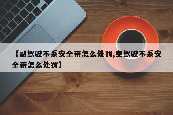 【副驾驶不系安全带怎么处罚,主驾驶不系安全带怎么处罚】