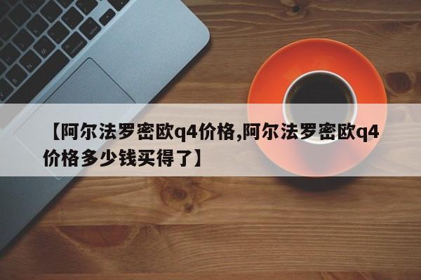【阿尔法罗密欧q4价格,阿尔法罗密欧q4价格多少钱买得了】
