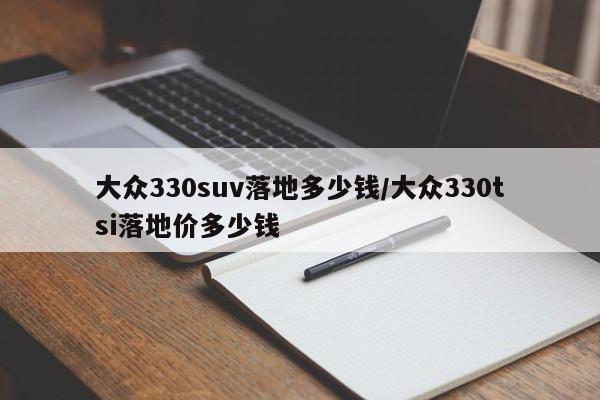 大众330suv落地多少钱/大众330tsi落地价多少钱