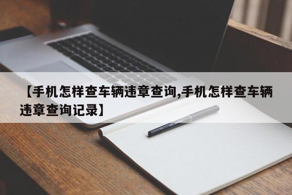 【手机怎样查车辆违章查询,手机怎样查车辆违章查询记录】
