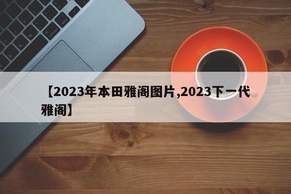 【2023年本田雅阁图片,2023下一代雅阁】