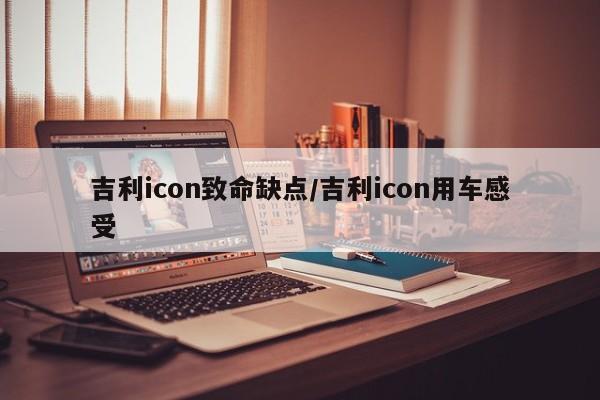 吉利icon致命缺点/吉利icon用车感受