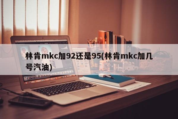 林肯mkc加92还是95(林肯mkc加几号汽油)