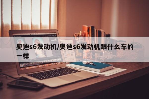 奥迪s6发动机/奥迪s6发动机跟什么车的一样