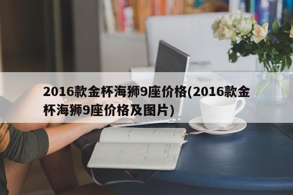 2016款金杯海狮9座价格(2016款金杯海狮9座价格及图片)