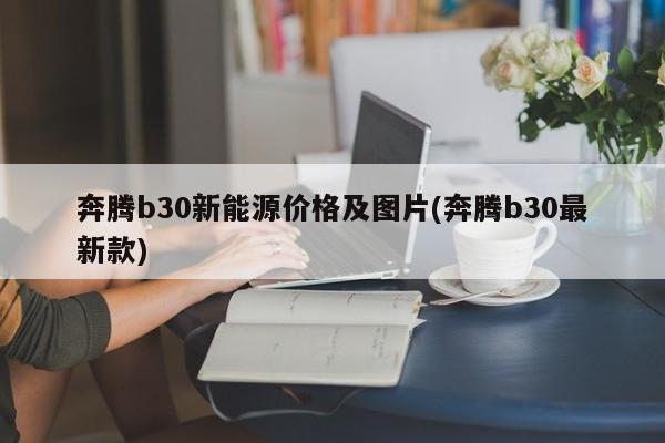 奔腾b30新能源价格及图片(奔腾b30最新款)