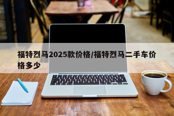 福特烈马2025款价格/福特烈马二手车价格多少
