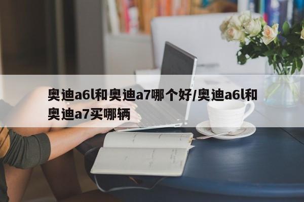 奥迪a6l和奥迪a7哪个好/奥迪a6l和奥迪a7买哪辆