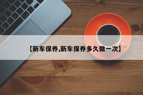 【新车保养,新车保养多久做一次】