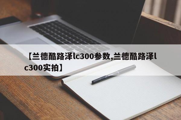 【兰德酷路泽lc300参数,兰德酷路泽lc300实拍】