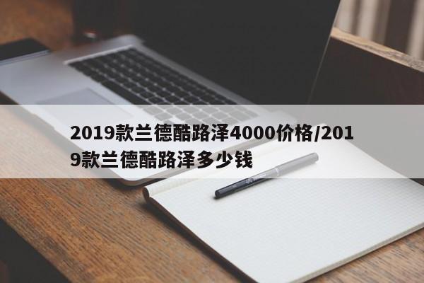 2019款兰德酷路泽4000价格/2019款兰德酷路泽多少钱