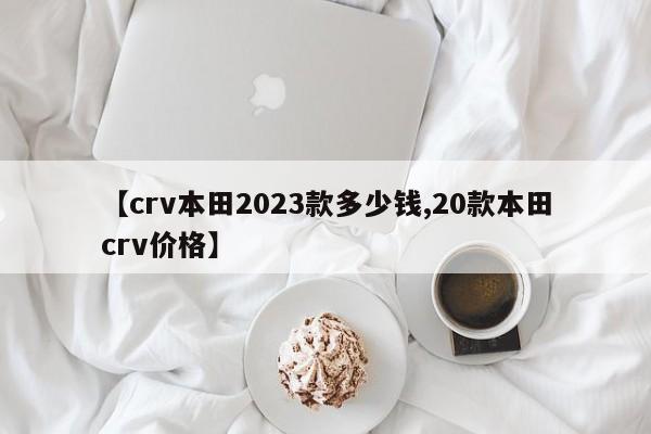 【crv本田2023款多少钱,20款本田crv价格】