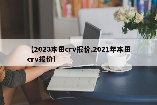 【2023本田crv报价,2021年本田crv报价】