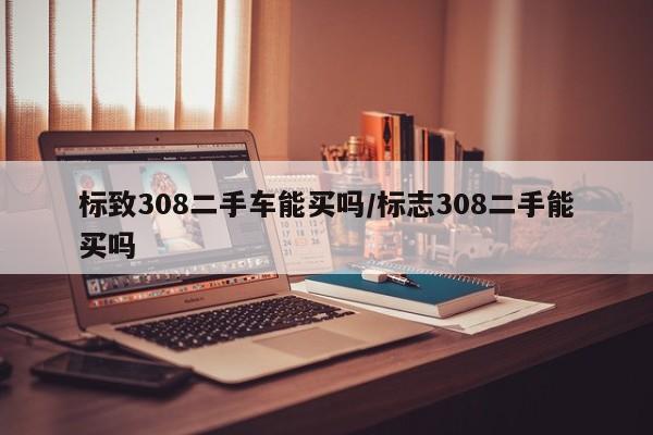 标致308二手车能买吗/标志308二手能买吗