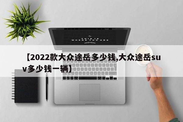 【2022款大众途岳多少钱,大众途岳suv多少钱一辆】
