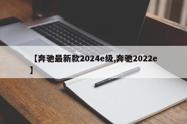 【奔驰最新款2024e级,奔驰2022e】