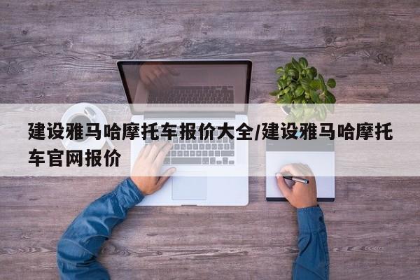 建设雅马哈摩托车报价大全/建设雅马哈摩托车官网报价