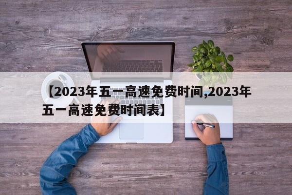 【2023年五一高速免费时间,2023年五一高速免费时间表】